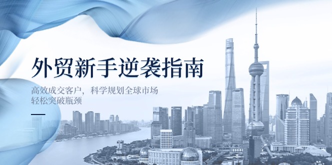 外贸新手逆袭指南：高效成交客户，科学规划全球市场，轻松突破瓶颈好项目网-专注分享网络创业项目落地实操课程 – 全网首发_高质量创业项目输出好项目网