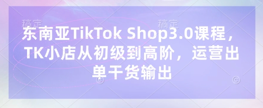 东南亚TikTok Shop3.0课程，TK小店​从初级到高阶，运营出单干货输出好项目网-专注分享网络创业项目落地实操课程 – 全网首发_高质量创业项目输出好项目网