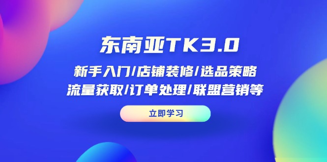 东南亚TK3.0：新手入门/店铺装修/选品策略/流量获取/订单处理/联盟营销等好项目网-专注分享网络创业项目落地实操课程 – 全网首发_高质量创业项目输出好项目网