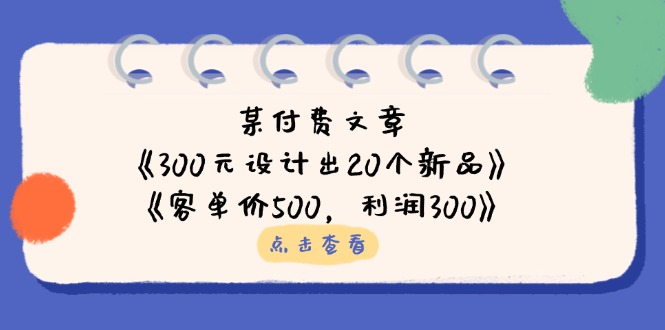 某付费文章：《300元设计出20个新品》+《客单价500，利润300》好项目网-专注分享网络创业项目落地实操课程 – 全网首发_高质量创业项目输出好项目网
