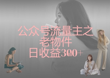 公众号流量主之老物件日收益300+好项目网-专注分享网络创业项目落地实操课程 – 全网首发_高质量创业项目输出好项目网