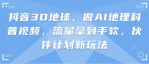 抖音3D地球，做AI地理科普视频，流量拿到手软，伙伴计划新玩法好项目网-专注分享网络创业项目落地实操课程 – 全网首发_高质量创业项目输出好项目网