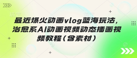 最近爆火动画vlog蓝海玩法，治愈系AI动画视频动态插画视频教程(含素材)好项目网-专注分享网络创业项目落地实操课程 – 全网首发_高质量创业项目输出好项目网