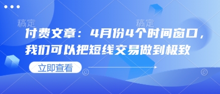 付费文章：4月份4个时间窗口，我们可以把短线交易做到极致好项目网-专注分享网络创业项目落地实操课程 – 全网首发_高质量创业项目输出好项目网