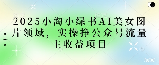 2025小绿书AI美女图片领域，实操挣公众号流量主收益项目好项目网-专注分享网络创业项目落地实操课程 – 全网首发_高质量创业项目输出好项目网