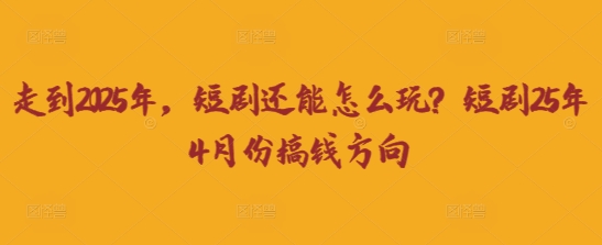 走到2025年，短剧还能怎么玩？短剧25年4月份搞钱方向好项目网-专注分享网络创业项目落地实操课程 – 全网首发_高质量创业项目输出好项目网