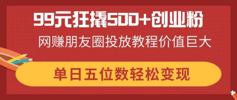 99元狂撬500+创业粉，网赚朋友圈投放教程价值巨大，单日五位数轻松变现好项目网-专注分享网络创业项目落地实操课程 – 全网首发_高质量创业项目输出好项目网