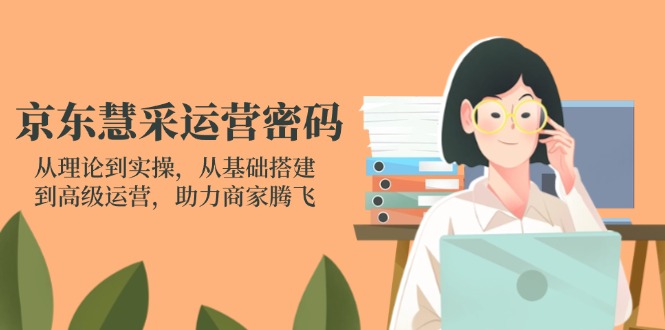 京东慧采运营密码：从理论到实操，从基础搭建到高级运营，助力商家腾飞好项目网-专注分享网络创业项目落地实操课程 – 全网首发_高质量创业项目输出好项目网