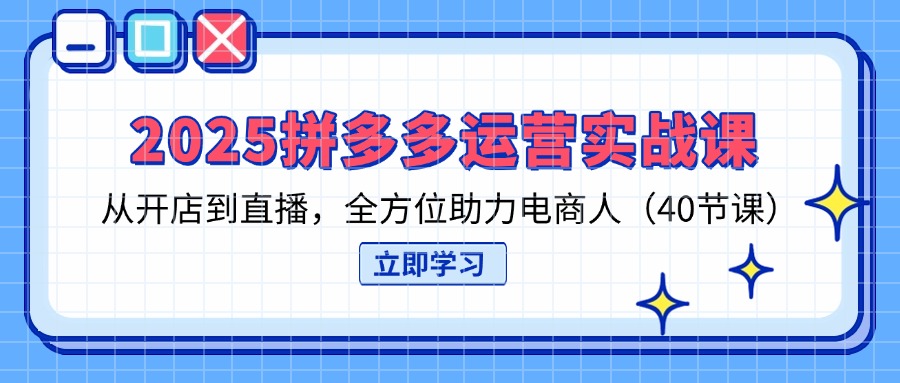 2025拼多多运营实战课，从开店到直播，全方位助力电商人(40节课好项目网-专注分享网络创业项目落地实操课程 – 全网首发_高质量创业项目输出好项目网