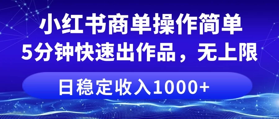 小红书商单操作简单，5分钟快速出作品，日稳定收入1000+，无上限好项目网-专注分享网络创业项目落地实操课程 – 全网首发_高质量创业项目输出好项目网