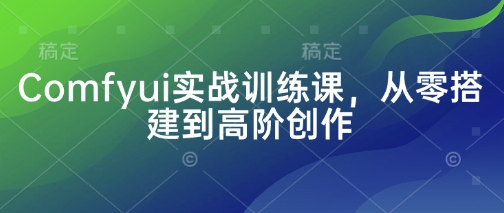 Comfyui实战训练课，从零搭建到高阶创作好项目网-专注分享网络创业项目落地实操课程 – 全网首发_高质量创业项目输出好项目网