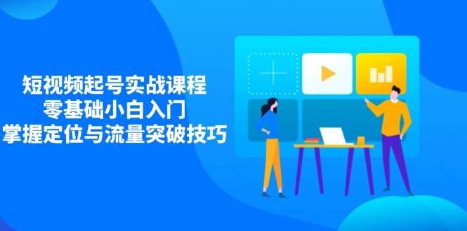 短视频起号实战课程，零基础小白入门，掌握定位与流量突破技巧好项目网-专注分享网络创业项目落地实操课程 – 全网首发_高质量创业项目输出好项目网