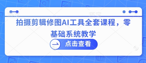 拍摄剪辑修图AI工具全套课程，零基础系统教学好项目网-专注分享网络创业项目落地实操课程 – 全网首发_高质量创业项目输出好项目网