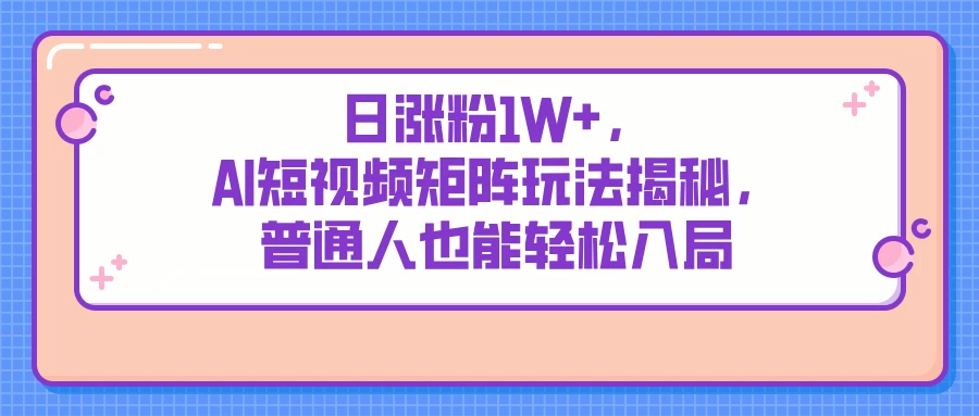 日涨粉1W+，AI短视频矩阵玩法揭秘，普通人也能轻松入局好项目网-专注分享网络创业项目落地实操课程 – 全网首发_高质量创业项目输出好项目网