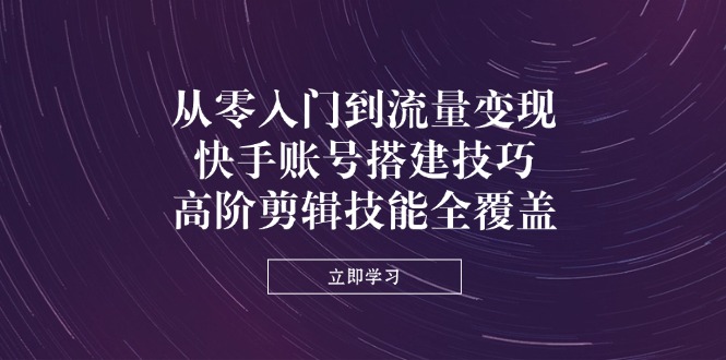 从零入门到流量变现，快手账号搭建技巧，高阶剪辑技能全覆盖好项目网-专注分享网络创业项目落地实操课程 – 全网首发_高质量创业项目输出好项目网