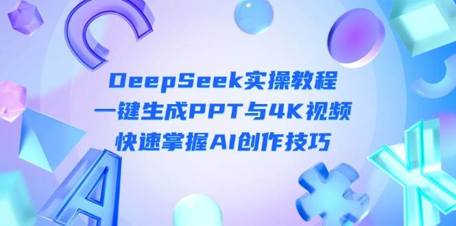 DeepSeek入门实操教程：一键生成PPT与4K视频，快速掌握AI创作技巧好项目网-专注分享网络创业项目落地实操课程 – 全网首发_高质量创业项目输出好项目网