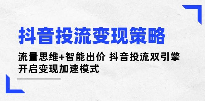 抖音投流变现策略：流量思维+智能出价 抖音投流双引擎 开启变现加速模式好项目网-专注分享网络创业项目落地实操课程 – 全网首发_高质量创业项目输出好项目网