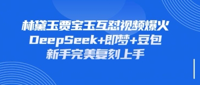 持续爆火的林黛玉贾宝玉互怼视频，比爽文还好看，利用DeepSeek+即梦+豆包就可以完美复刻好项目网-专注分享网络创业项目落地实操课程 – 全网首发_高质量创业项目输出好项目网
