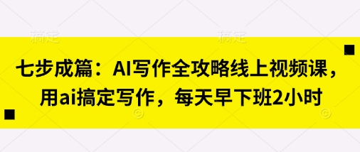七步成篇：AI写作全攻略线上视频课，用ai搞定写作，每天早下班2小时好项目网-专注分享网络创业项目落地实操课程 – 全网首发_高质量创业项目输出好项目网