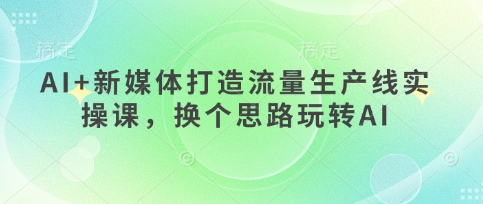 AI+新媒体打造流量生产线实操课，换个思路玩转AI好项目网-专注分享网络创业项目落地实操课程 – 全网首发_高质量创业项目输出好项目网