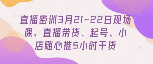 直播密训3月21~22日现场课，​直播带货、起号、小店随心推5小时干货好项目网-专注分享网络创业项目落地实操课程 – 全网首发_高质量创业项目输出好项目网