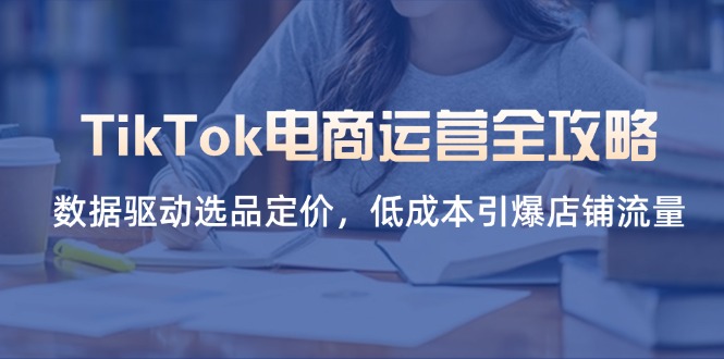 TikTok电商运营全攻略，数据驱动选品定价，低成本引爆店铺流量好项目网-专注分享网络创业项目落地实操课程 – 全网首发_高质量创业项目输出好项目网