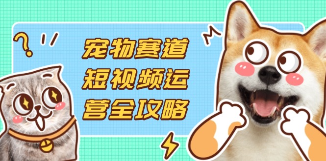 宠物赛道短视频运营全攻略，选品拍摄剪辑实操，实现流量到收益转化好项目网-专注分享网络创业项目落地实操课程 – 全网首发_高质量创业项目输出好项目网