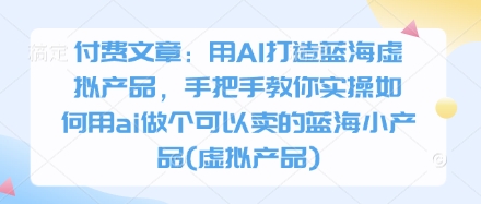 付费文章：用AI打造蓝海虚拟产品，手把手教你实操如何用ai做个可以卖的蓝海小产品(虚拟产品)好项目网-专注分享网络创业项目落地实操课程 – 全网首发_高质量创业项目输出好项目网