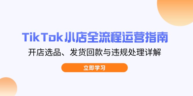 TikTok小店全流程运营指南，开店选品、发货回款与违规处理详解好项目网-专注分享网络创业项目落地实操课程 – 全网首发_高质量创业项目输出好项目网
