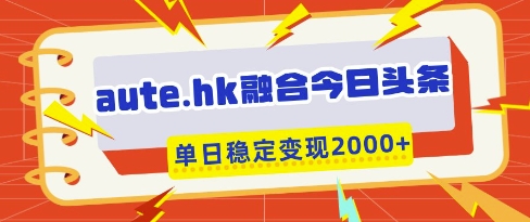 aute.hk融合今日头条，一键复制粘贴，单日稳定变现多张【揭秘】好项目网-专注分享网络创业项目落地实操课程 – 全网首发_高质量创业项目输出好项目网