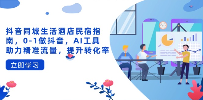 抖音同城生活酒店民宿指南，0-1做抖音，AI工具助力精准流量，提升转化率好项目网-专注分享网络创业项目落地实操课程 – 全网首发_高质量创业项目输出好项目网