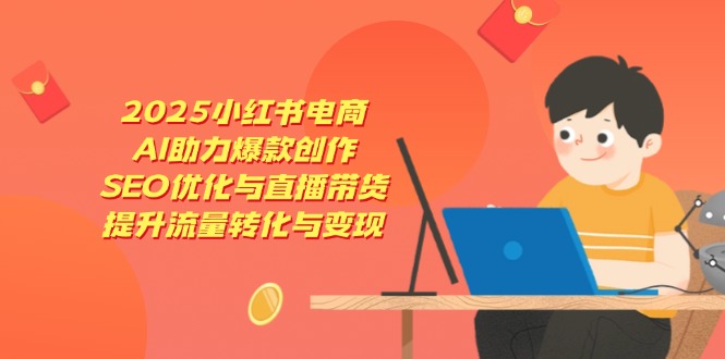 2025小红书电商，AI助力爆款创作，SEO优化与直播带货，提升流量转化与变现好项目网-专注分享网络创业项目落地实操课程 – 全网首发_高质量创业项目输出好项目网