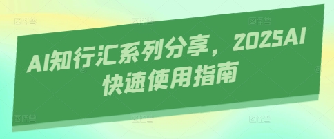 AI知行汇系列分享，2025AI快速使用指南好项目网-专注分享网络创业项目落地实操课程 – 全网首发_高质量创业项目输出好项目网