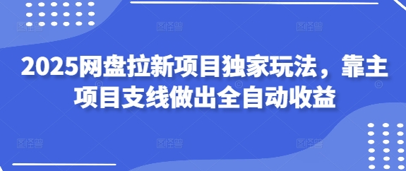 2025网盘拉新项目独家玩法，靠主项目支线做出全自动收益好项目网-专注分享网络创业项目落地实操课程 – 全网首发_高质量创业项目输出好项目网