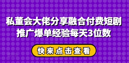 私董会大佬分享融合付费短剧推广爆单经验每天3位数好项目网-专注分享网络创业项目落地实操课程 – 全网首发_高质量创业项目输出好项目网