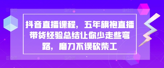 抖音直播课程，五年旗袍直播带货经验总结让你少走些弯路，磨刀不误砍柴工好项目网-专注分享网络创业项目落地实操课程 – 全网首发_高质量创业项目输出好项目网