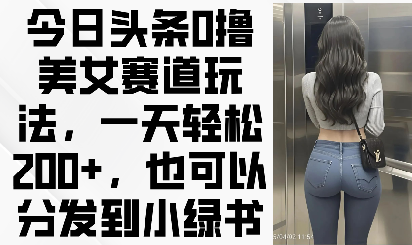 今日头条0撸美女赛道玩法，一天轻松200+，也可以分发到小绿书好项目网-专注分享网络创业项目落地实操课程 – 全网首发_高质量创业项目输出好项目网
