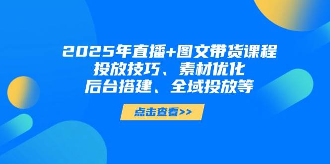 2025年短视频图文带货+直播带货：投放技巧、素材优化、后台搭建、全域投放等好项目网-专注分享网络创业项目落地实操课程 – 全网首发_高质量创业项目输出好项目网