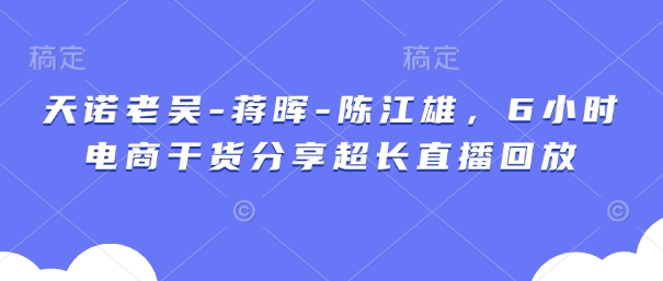 天诺老吴-蒋晖-陈江雄，6小时电商干货分享超长直播回放好项目网-专注分享网络创业项目落地实操课程 – 全网首发_高质量创业项目输出好项目网