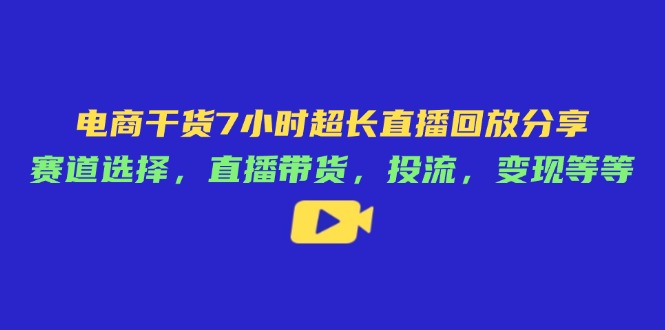 电商干货7小时超长直播回放分享：赛道选择，直播带货，投流，变现等等好项目网-专注分享网络创业项目落地实操课程 – 全网首发_高质量创业项目输出好项目网