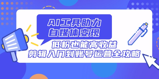 AI工具助力自媒体变现，低粉也能高收益，剪辑入门到账号运营全攻略好项目网-专注分享网络创业项目落地实操课程 – 全网首发_高质量创业项目输出好项目网
