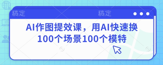 AI作图提效课，用AI快速换100个场景100个模特好项目网-专注分享网络创业项目落地实操课程 – 全网首发_高质量创业项目输出好项目网