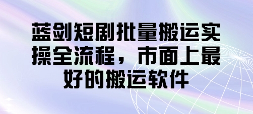 蓝剑短剧批量搬运实操全流程，市面上最好的搬运软件好项目网-专注分享网络创业项目落地实操课程 – 全网首发_高质量创业项目输出好项目网