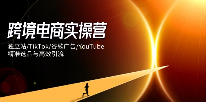 跨境电商实操营：独立站/TikTok/谷歌广告/YouTube，精准选品与高效引流好项目网-专注分享网络创业项目落地实操课程 – 全网首发_高质量创业项目输出好项目网