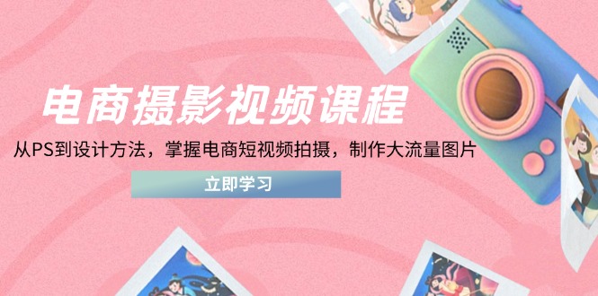 电商摄影视频课程，从PS到设计方法，掌握电商短视频拍摄，制作大流量图片好项目网-专注分享网络创业项目落地实操课程 – 全网首发_高质量创业项目输出好项目网