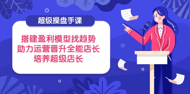 超级操盘手课，搭建盈利模型找趋势，助力运营晋升全能店长，培养超级店长好项目网-专注分享网络创业项目落地实操课程 – 全网首发_高质量创业项目输出好项目网