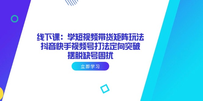 线下课：学短视频带货矩阵玩法 抖音快手视频号打法定向突破，摆脱缺号困扰好项目网-专注分享网络创业项目落地实操课程 – 全网首发_高质量创业项目输出好项目网