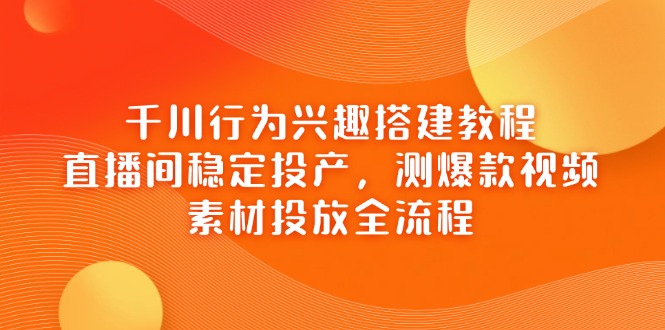 千川行为兴趣搭建教程，直播间稳定投产，测爆款视频，素材投放全流程好项目网-专注分享网络创业项目落地实操课程 – 全网首发_高质量创业项目输出好项目网