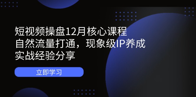 短视频操盘12月核心课程：自然流量打通，现象级IP养成，实战经验分享好项目网-专注分享网络创业项目落地实操课程 – 全网首发_高质量创业项目输出好项目网