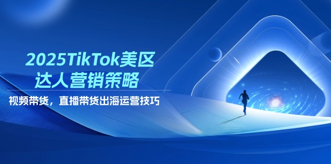 2025TikTok美区达人营销策略，视频带货，直播带货，出海运营技巧好项目网-专注分享网络创业项目落地实操课程 – 全网首发_高质量创业项目输出好项目网